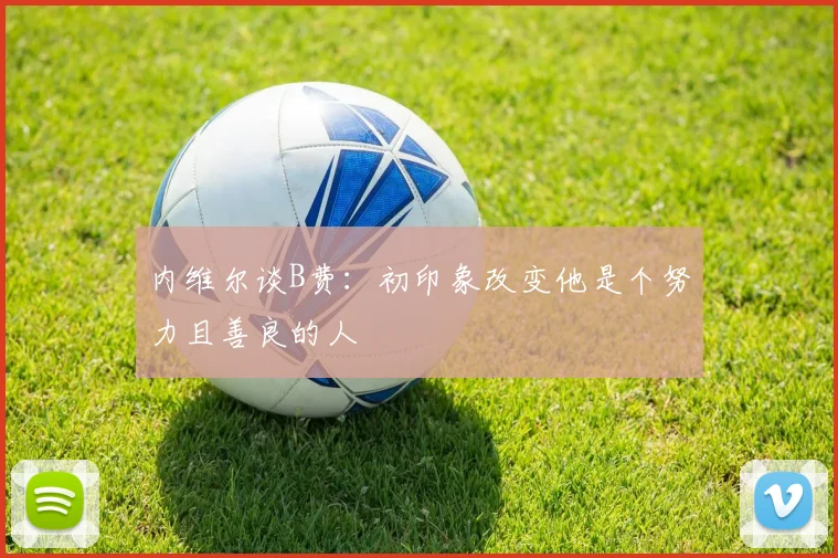 内维尔谈B费：初印象改变他是个努力且善良的人