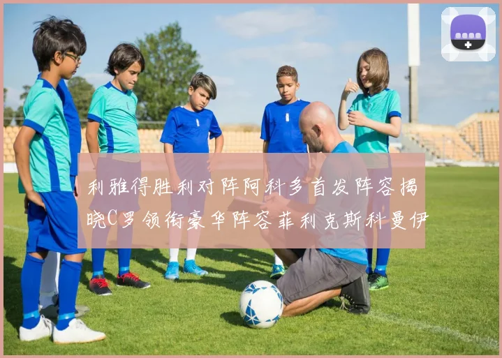 利雅得胜利对阵阿科多首发阵容揭晓C罗领衔豪华阵容菲利克斯科曼伊尼戈齐上阵