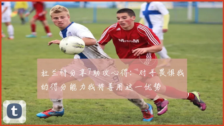 杜兰特分享7助攻心得：对手畏惧我的得分能力我将善用这一优势