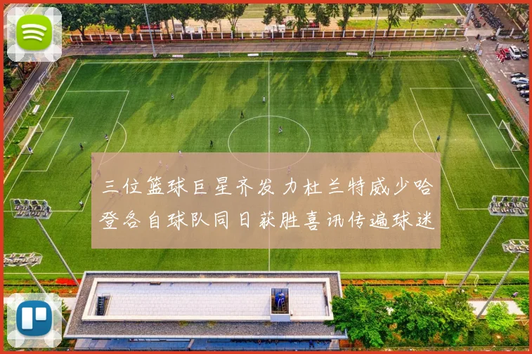 三位篮球巨星齐发力杜兰特威少哈登各自球队同日获胜喜讯传遍球迷圈
