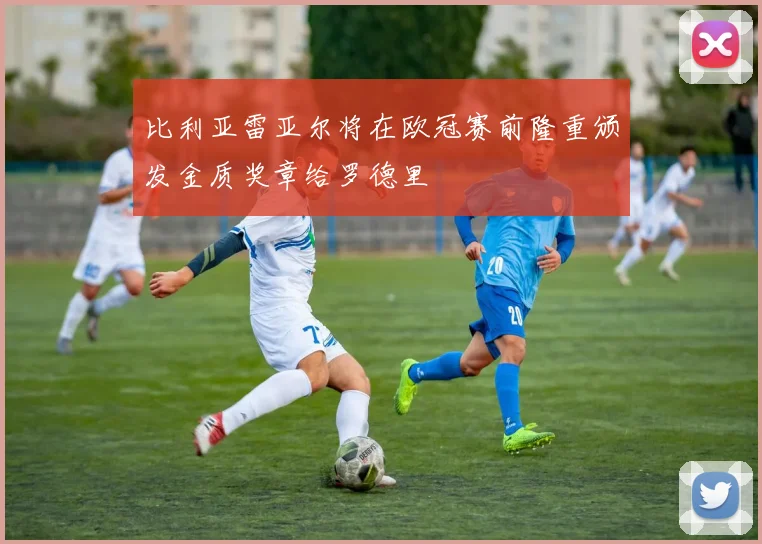 比利亚雷亚尔将在欧冠赛前隆重颁发金质奖章给罗德里