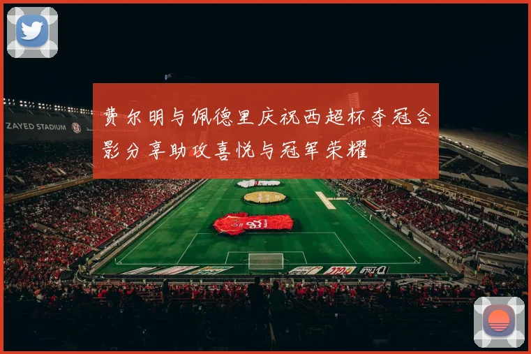 费尔明与佩德里庆祝西超杯夺冠合影分享助攻喜悦与冠军荣耀