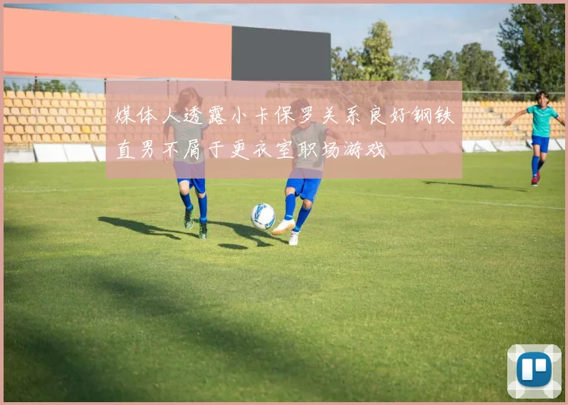 媒体人透露小卡保罗关系良好钢铁直男不屑于更衣室职场游戏