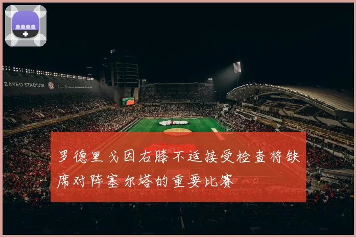 罗德里戈因右膝不适接受检查将缺席对阵塞尔塔的重要比赛