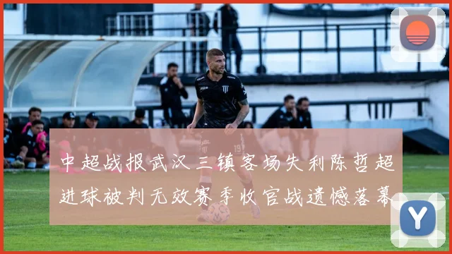 中超战报武汉三镇客场失利陈哲超进球被判无效赛季收官战遗憾落幕