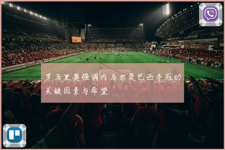罗马里奥强调内马尔是巴西夺冠的关键因素与希望