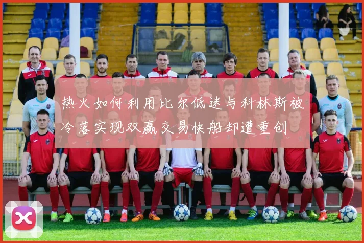 热火如何利用比尔低迷与科林斯被冷落实现双赢交易快船却遭重创