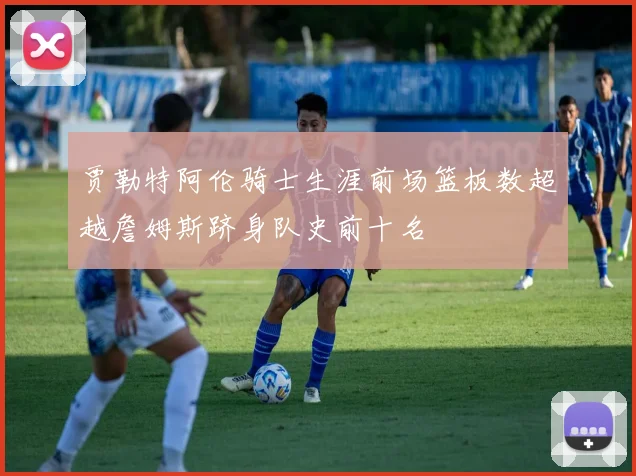 贾勒特阿伦骑士生涯前场篮板数超越詹姆斯跻身队史前十名