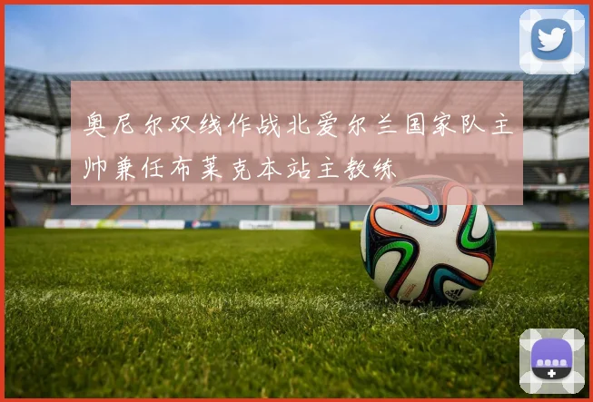 奥尼尔双线作战北爱尔兰国家队主帅兼任布莱克本站主教练