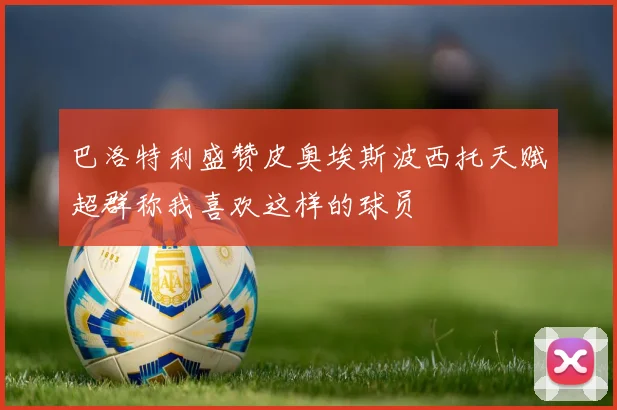 巴洛特利盛赞皮奥埃斯波西托天赋超群称我喜欢这样的球员