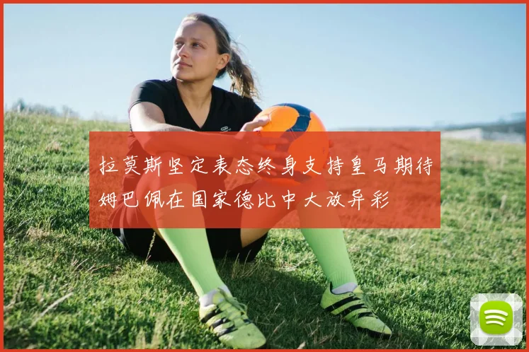 拉莫斯坚定表态终身支持皇马期待姆巴佩在国家德比中大放异彩