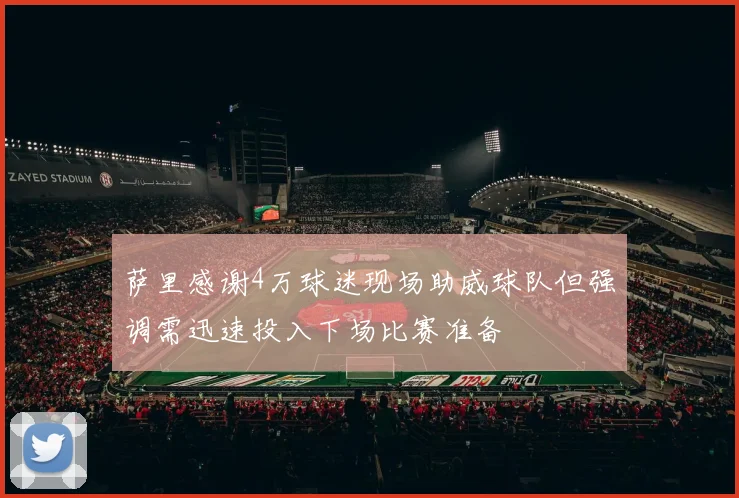 萨里感谢4万球迷现场助威球队但强调需迅速投入下场比赛准备