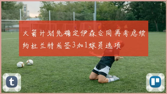 火箭计划先确定伊森合同再考虑续约杜兰特或签3加1球员选项