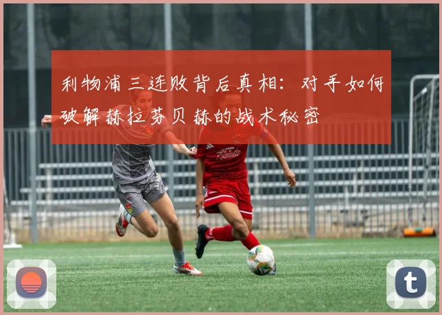 利物浦三连败背后真相：对手如何破解赫拉芬贝赫的战术秘密
