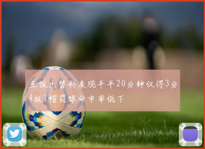 王俊杰替补表现平平20分钟仅得3分4板1帽罚球命中率低下
