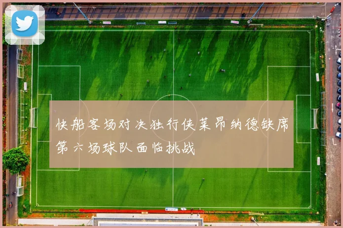 快船客场对决独行侠莱昂纳德缺席第六场球队面临挑战