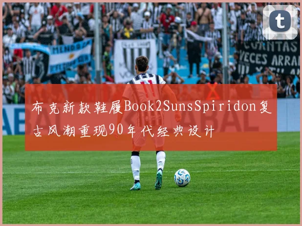 布克新款鞋履Book2SunsSpiridon复古风潮重现90年代经典设计