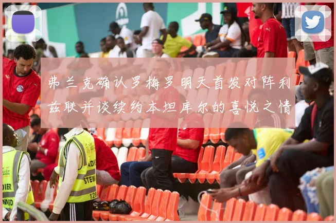 弗兰克确认罗梅罗明天首发对阵利兹联并谈续约本坦库尔的喜悦之情