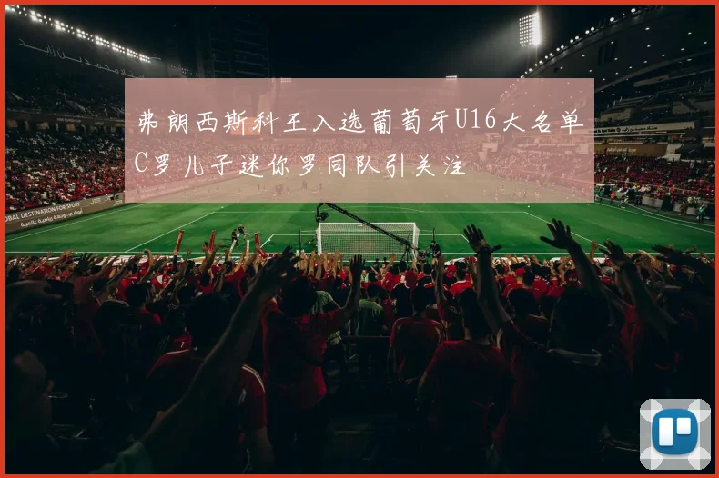 弗朗西斯科王入选葡萄牙U16大名单C罗儿子迷你罗同队引关注