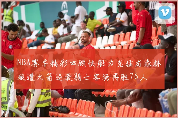 NBA赛季精彩回顾快船力克猛龙森林狼遭火箭逆袭骑士客场再胜76人