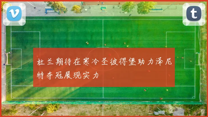 杜兰期待在寒冷圣彼得堡助力泽尼特夺冠展现实力