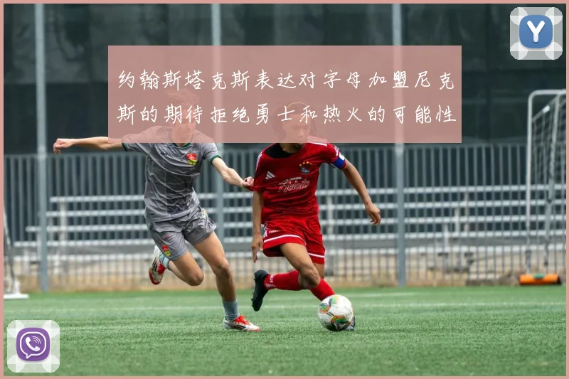 约翰斯塔克斯表达对字母加盟尼克斯的期待拒绝勇士和热火的可能性
