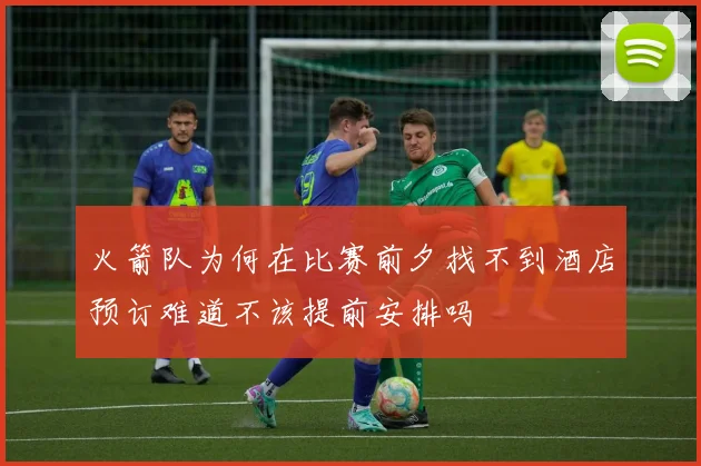 火箭队为何在比赛前夕找不到酒店预订难道不该提前安排吗