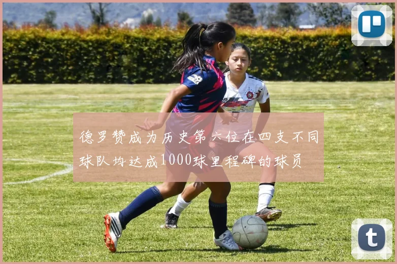 德罗赞成为历史第六位在四支不同球队均达成1000球里程碑的球员