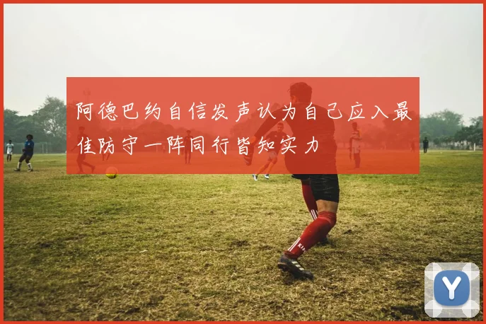 阿德巴约自信发声认为自己应入最佳防守一阵同行皆知实力
