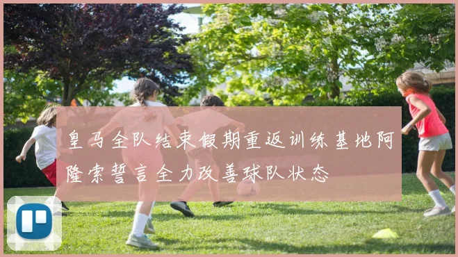 皇马全队结束假期重返训练基地阿隆索誓言全力改善球队状态