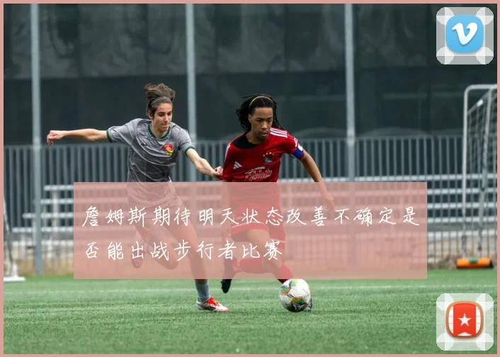 詹姆斯期待明天状态改善不确定是否能出战步行者比赛