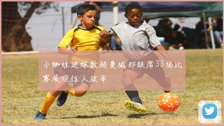 小蜘蛛进球数超曼城却缺席33场比赛展现惊人效率