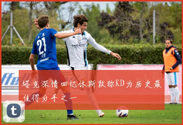 塔克深情回忆休斯敦称KD为历史最佳得分手之一