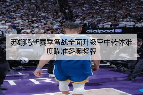 苏翊鸣新赛季备战全面升级空中转体难度瞄准冬奥奖牌 - betway